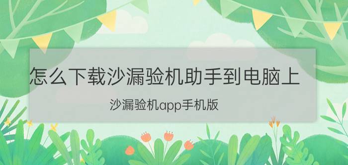 怎么下载沙漏验机助手到电脑上 沙漏验机app手机版？